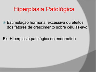 Hiperplasia Patológica
 Estimulação hormonal excessiva ou efeitos
dos fatores de crescimento sobre células-avo.
Ex: Hiperplasia patológica do endométrio
 