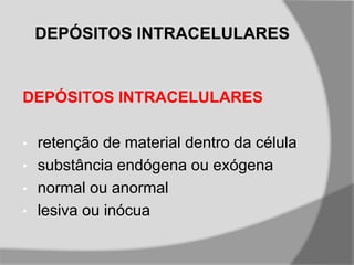 DEPÓSITOS INTRACELULARES
DEPÓSITOS INTRACELULARES
• retenção de material dentro da célula
• substância endógena ou exógena
• normal ou anormal
• lesiva ou inócua
 