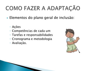 Elementos do plano geral de inclusão:AçõesCompetências de cada umTarefas e responsabilidadesCronograma e metodologiaAvaliação.COMO FAZER A ADAPTAÇÃO