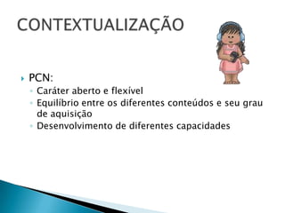 PCN:Caráter aberto e flexívelEquilíbrio entre os diferentes conteúdos e seu grau de aquisiçãoDesenvolvimento de diferentes capacidadesCONTEXTUALIZAÇÃO