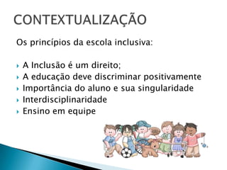 Os princípios da escola inclusiva:A Inclusão é um direito;A educação deve discriminar positivamenteImportância do aluno e sua singularidadeInterdisciplinaridadeEnsino em equipeCONTEXTUALIZAÇÃO