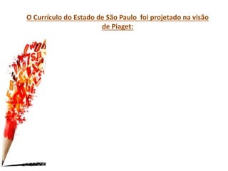 O Currículo do Estado de São Paulo foi projetado na visão
de Piaget:
 
