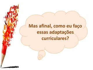Mas afinal, como eu faço
essas adaptações
curriculares?
 