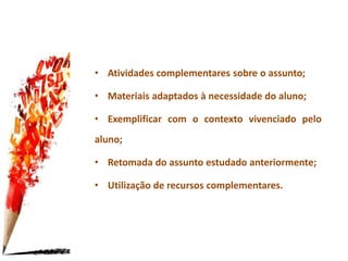 • Atividades complementares sobre o assunto;
• Materiais adaptados à necessidade do aluno;
• Exemplificar com o contexto vivenciado pelo
aluno;
• Retomada do assunto estudado anteriormente;
• Utilização de recursos complementares.
 