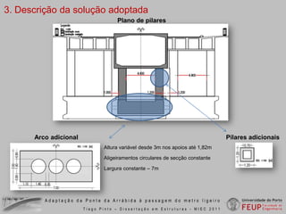 3. Descrição da solução adoptadaConfiguração 3x3 vias rodoviárias + 2 vias de metro inferioresSecção transversal em alinhamento rectoAdaptação da Ponte da Arrábida à passagem do metro ligeiroTiago Pinto – Dissertação em Estruturas - MIEC 2011