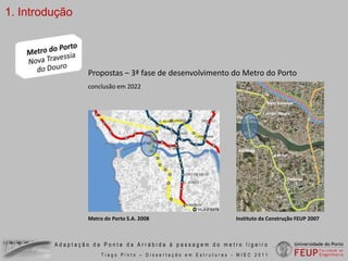 1. IntroduçãoPropostas – 3ª fase de desenvolvimento do Metro do Portoconclusão em 2022Instituto da Construção FEUP 2007 Metro do Porto S.A. 2008 Adaptação da Ponte da Arrábida à passagem do metro ligeiroTiago Pinto – Dissertação em Estruturas - MIEC 2011