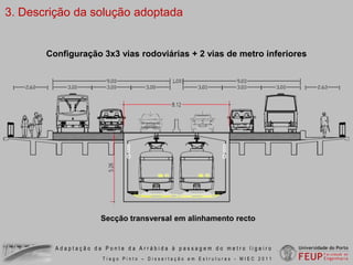 2. Concepção de soluçõesTotalmente em laje vigada Viga caixão + Laje vigadaHipótese eliminadaHipótese eliminadaHipótese eliminadaestrutura inferiorTotalmente em viga caixão – solução adoptadaAdaptação da Ponte da Arrábida à passagem do metro ligeiroTiago Pinto – Dissertação em Estruturas - MIEC 2011