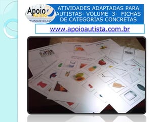 ATIVIDADES ADAPTADAS PARA
AUTISTAS- VOLUME 3- FICHAS
DE CATEGORIAS CONCRETAS
www.apoioautista.com.br
 