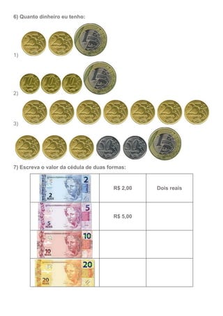 6) Quanto dinheiro eu tenho:
1)
2)
3)
7) Escreva o valor da cédula de duas formas:
R$ 2,00 Dois reais
R$ 5,00
 