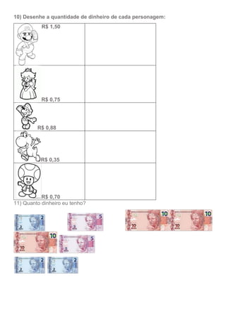 10) Desenhe a quantidade de dinheiro de cada personagem:
R$ 1,50
R$ 0,75
R$ 0,88
R$ 0,35
R$ 0,70
11) Quanto dinheiro eu tenho?
 