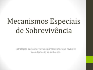 Mecanismos Especiais
de Sobrevivência
Estratégias que os seres vivos apresentam e que favorece
sua adaptação ao ambiente.
 