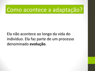 Ela não acontece ao longo da vida do
indivíduo. Ela faz parte de um processo
denominado evolução.
Como acontece a adaptação?
 