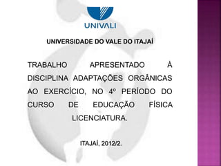 UNIVERSIDADE DO VALE DO ITAJAÍ
TRABALHO APRESENTADO À
DISCIPLINA ADAPTAÇÕES ORGÂNICAS
AO EXERCÍCIO, NO 4º PERÍODO DO
CURSO DE EDUCAÇÃO FÍSICA
LICENCIATURA.
ITAJAÍ, 2012/2.
 