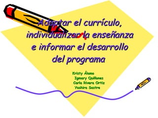 Adaptar el currículo, individualizar la enseñanza e informar el desarrollo del programa                  Kristy Álamo              Igmary Quiñones              Carla Rivera Ortiz              Yashira Sastre    