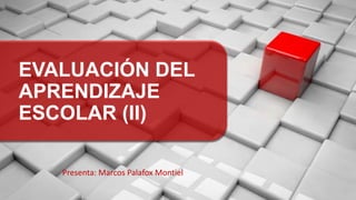 EVALUACIÓN DEL
APRENDIZAJE
ESCOLAR (II)
Presenta: Marcos Palafox Montiel
 