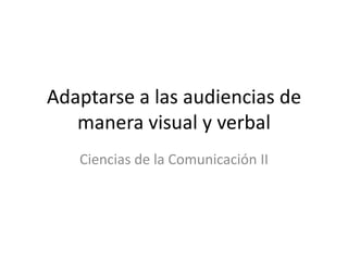 Adaptarse a las audiencias de manera visual y verbal Ciencias de la Comunicación II 