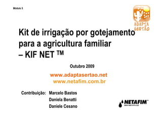 Módulo 5

Kit de irrigação por gotejamento
para a agricultura familiar
– KIF NET TM
Outubro 2009

www.adaptasertao.net
www.netafim.com.br
Contribuição: Marcelo Bastos
Daniela Benatti
Daniele Cesano

 