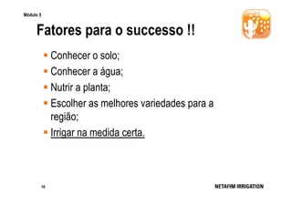 Módulo 5

Fatores para o successo !!
Conhecer o solo;
Conhecer a água;
Nutrir a planta;
Escolher as melhores variedades para a
região;
Irrigar na medida certa.

16

 