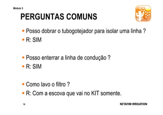 Módulo 5

PERGUNTAS COMUNS
Posso dobrar o tubogotejador para isolar uma linha ?
R: SIM
Posso enterrar a linha de condução ?
R: SIM
Como lavo o filtro ?
R: Com a escova que vai no KIT somente.
19

 