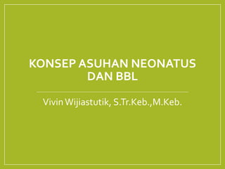 KONSEP ASUHAN NEONATUS
DAN BBL
VivinWijiastutik, S.Tr.Keb.,M.Keb.
 