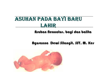 ASUHAN PADA BAYI BARU
LAHIR
Asuhan Neonatus, bayi dan balita
Agusanna Dewi Silangit, SST, M. Kes

 