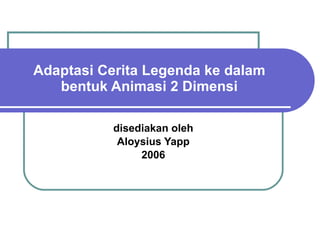 Adaptasi Cerita Legenda ke dalam bentuk Animasi 2 Dimensi disediakan oleh Aloysius Yapp 2006 
