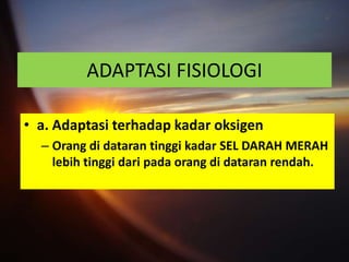 ADAPTASI FISIOLOGI

• a. Adaptasi terhadap kadar oksigen
  – Orang di dataran tinggi kadar SEL DARAH MERAH
    lebih tinggi dari pada orang di dataran rendah.
 