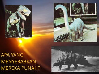 APA YANG
MENYEBABKAN
MEREKA PUNAH?
 