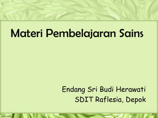 Materi Pembelajaran Sains



         Endang Sri Budi Herawati
            SDIT Raflesia, Depok
 