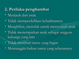 2. Perilaku penghambat Menjauh dari anak Tidak memperdulikan kehadirannya Menghibut, menolak untuk menyentuh anak Tidak menempatkan anak sebagai anggota keluarga yang lain Tidak memberi nama yang bagus Memanggila bukan nama yang sebenarnya 