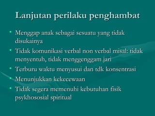 Lanjutan perilaku penghambat Menggap anak sebagai sesuatu yang tidak disukainya Tidak komunikasi verbal non verbal misal: tidak menyentuh, tidak menggenggam jari Terburu waktu menyusui dan tdk konsentrasi Menunjukkan kekecewaan Tidak segera memenuhi kebutuhan fisik psykhososial spiritual 
