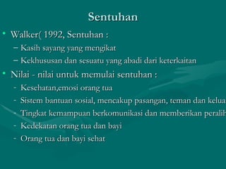 Sentuhan Walker( 1992, Sentuhan : Kasih sayang yang mengikat Kekhususan dan sesuatu yang abadi dari keterkaitan Nilai - nilai untuk memulai sentuhan : Kesehatan,emosi orang tua Sistem bantuan sosial, mencakup pasangan, teman dan keluarga Tingkat kemampuan berkomunikasi dan memberikan peralihan Kedekatan orang tua dan bayi Orang tua dan bayi sehat  