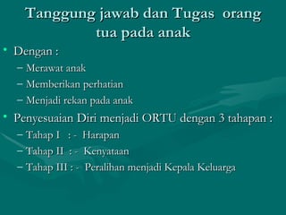 Tanggung jawab dan Tugas  orang tua pada anak Dengan : Merawat anak Memberikan perhatian  Menjadi rekan pada anak Penyesuaian Diri menjadi ORTU dengan 3 tahapan : Tahap I  : -  Harapan Tahap II  : -  Kenyataan Tahap III : -  Peralihan menjadi Kepala Keluarga 