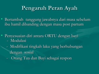 Pengaruh Peran Ayah Bertambah  tanggung jawabnya dari masa sebelum ibu hamil dibanding dengan masa post partum Penyesuaian diri antara ORTU dengan bayi   -  Modulasi -  Modifikasi tingkah laku yang berhubungan  dengan  sosial -  Orang Tua dan Bayi sebagai respon 