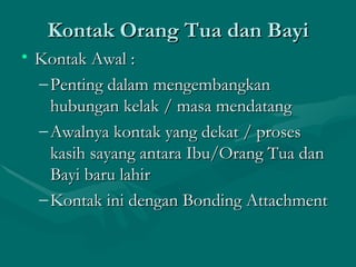 Kontak Orang Tua dan Bayi Kontak Awal : Penting dalam mengembangkan hubungan kelak / masa mendatang Awalnya kontak yang dekat / proses kasih sayang antara Ibu/Orang Tua dan Bayi baru lahir Kontak ini dengan Bonding Attachment 