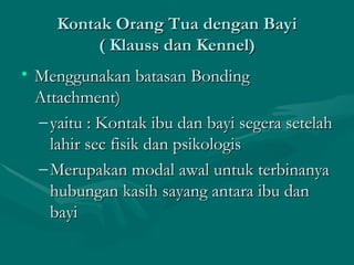 Kontak Orang Tua dengan Bayi ( Klauss dan Kennel) Menggunakan batasan Bonding Attachment)  yaitu : Kontak ibu dan bayi segera setelah lahir sec fisik dan psikologis Merupakan modal awal untuk terbinanya hubungan kasih sayang antara ibu dan bayi 