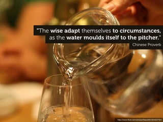 "The wise adapt themselves to circumstances,
    as the water moulds itself to the pitcher."
                                             Chinese Proverb




                              http://www.ﬂickr.com/photos/theowl84/3045227001
 