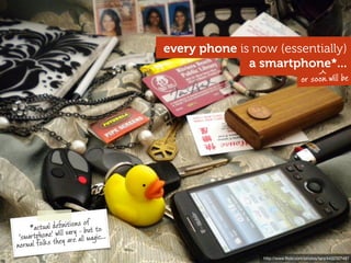 every phone is now (essentially)
                                                   a smartphone*...
                                                                        or soon will be




                        ns of
       ctual deﬁnitioy - but to
     *a
                ill var
 'smartphone' wey are all magic...
normal folks th
                                                      http://www.ﬂickr.com/photos/tanj/4432327487
 