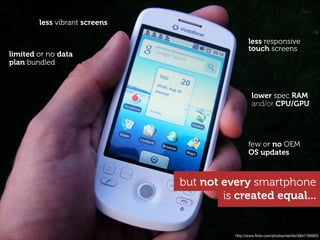 less vibrant screens

                                                less responsive
                                                touch screens
limited or no data
plan bundled



                                                 lower spec RAM
                                                 and/or CPU/GPU




                                                few or no OEM
                                                OS updates



                               but not every smartphone
                                       is created equal...


                                         http://www.ﬂickr.com/photos/nechbi/3841765925
 
