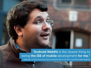 "Android WebKit is the closest thing to
being the IE6 of mobile development for me."
- @dalmaer via http://functionsource.com/post/a-day-in-the-life-of-android-webkit-dealings



                                                        http://www.ﬂickr.com/photos/blank22763/4089926742
 