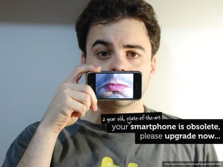 2 year old, state-of-the-art
    your smartphone is obsolete,
           please upgrade now...


                               http://www.ﬂickr.com/photos/herval/2050815997
 