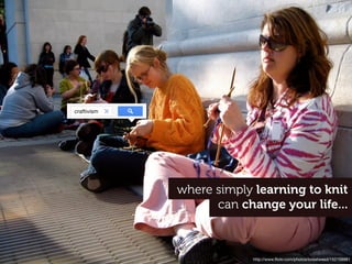 craftivism




             where simply learning to knit
                   can change your life...



                         http://www.ﬂickr.com/photos/bosstweed/152159981
 