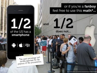 or if you're a fanboy
                                              feel free to use this math*...



1/2
of the US has a
                                        and
                                              1/2
                                                does not...
 smartphone




                                 n't
                  t percentage ishe
      *the exac rtant for t
        terribly impo presentation...
                      is
     purposes of th


                                                        http://www.ﬂickr.com/photos/abasketofpups/2662225972
 