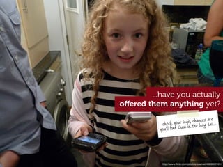 ...have you actually
oﬀered them anything yet?
                                        re
                         logs, chances aail...
            check your in the long t
           you'll ﬁnd them




            http://www.ﬂickr.com/photos/zoetnet/4669800101/
 