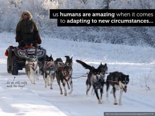 us humans are amazing when it comes
                           to adapting to new circumstances...




...do we still really
   need the dogs?




                                            http://www.ﬂickr.com/photos/thenationalguard/3251277781
 