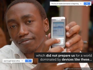 The Era of mobile dominance is beginning




                            which did not prepare us for a world
paul rouget taiwan africa
                              dominated by devices like these...

                                                          http://www.ﬂickr.com/photos/whiteafrican/2594981758
 