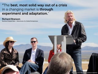 “The best, most solid way out of a crisis
in a changing market is through
experiment and adaptation.”
Richard Branson
Business Stripped Bare – Adventures of a Global Entrepreneur




                                                               http://www.ﬂickr.com/photos/jedibfa/5146867827
 