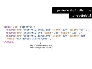 ...perhaps it's ﬁnally time
                                                                       to rethink it?


<image	
  alt="butterfly">
  <source	
  src="butterfly-­‐small.png"	
  width="100"	
  height="80"	
  />
  <source	
  src="butterfly.png"	
  width="200"	
  height="160"	
  />
  <source	
  src="butterfly-­‐large.svg"	
  width="400"	
  height="400"
  	
  media="min-­‐device-­‐width:320px"	
  />
</image>
                       this of course does not exist,
                       and is simply wishful thinking...
 
