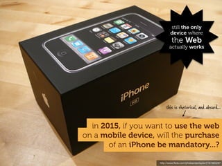 still the only
                            device where
                             the Web
                           actually works




                        this is rhetorical, and absurd...


  in 2015, if you want to use the web
on a mobile device, will the purchase
       of an iPhone be mandatory...?

                    http://www.ﬂickr.com/photos/dantaylor/2161663267
 