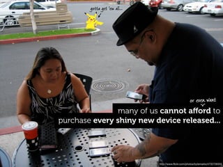 gotta get 'em all...




                                                      or even want
                many of us cannot aﬀord to
purchase every shiny new device released...




                               http://www.ﬂickr.com/photos/bytemarks/4732726333
 
